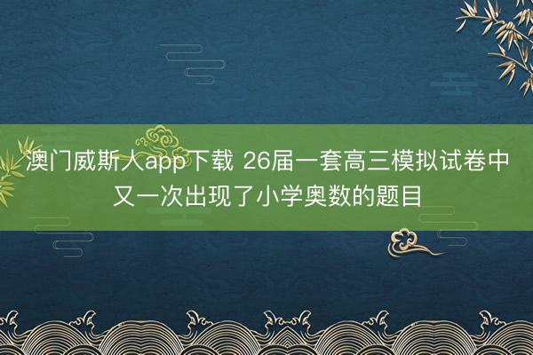 澳门威斯人app下载 26届一套高三模拟试卷中又一次出现了小学奥数的题目