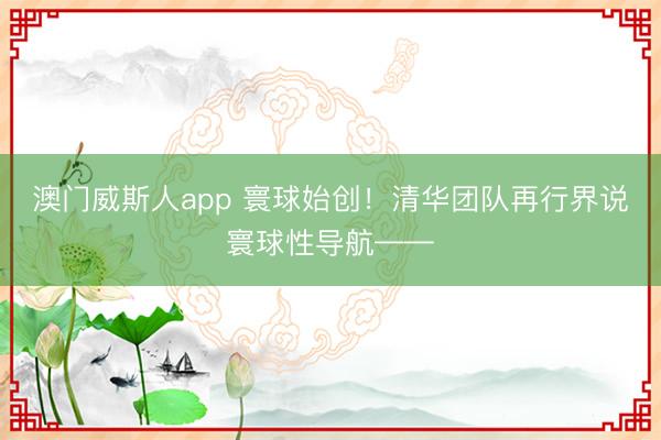 澳门威斯人app 寰球始创！清华团队再行界说寰球性导航——