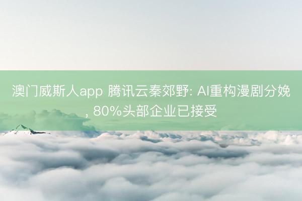 澳门威斯人app 腾讯云秦郊野: AI重构漫剧分娩， 80%头部企业已接受