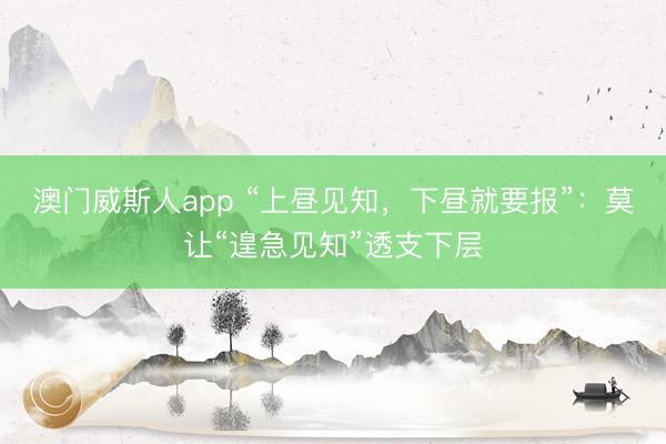 澳门威斯人app “上昼见知，下昼就要报”：莫让“遑急见知”透支下层