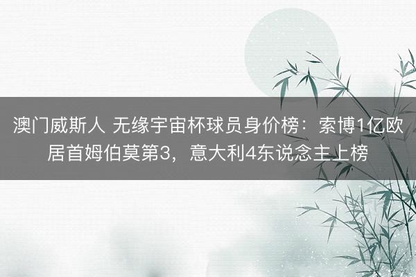 澳门威斯人 无缘宇宙杯球员身价榜：索博1亿欧居首姆伯莫第3，意大利4东说念主上榜