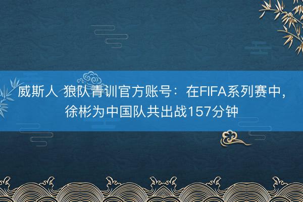 威斯人 狼队青训官方账号：在FIFA系列赛中，徐彬为中国队共出战157分钟