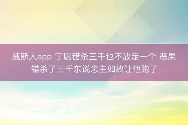 威斯人app 宁愿错杀三千也不放走一个 恶果错杀了三千东说念主如故让他跑了