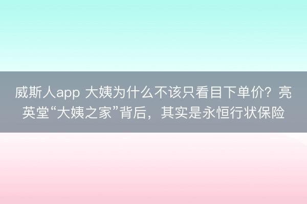 威斯人app 大姨为什么不该只看目下单价?亮英堂“大姨之家”背后,其实是永恒行状保险