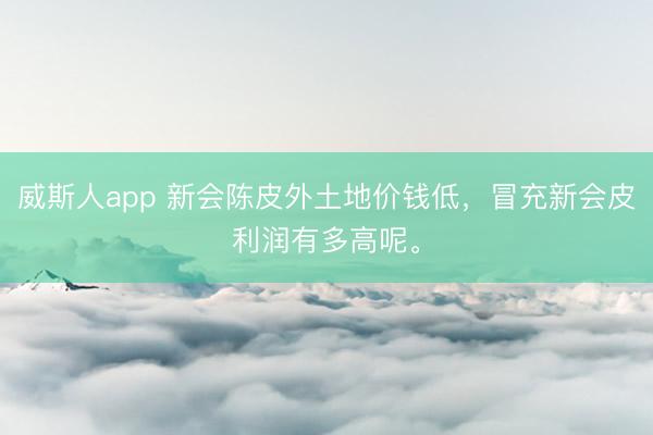 威斯人app 新会陈皮外土地价钱低，冒充新会皮利润有多高呢。