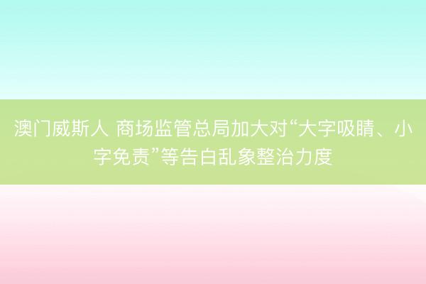 澳门威斯人 商场监管总局加大对“大字吸睛、小字免责”等告白乱象整治力度
