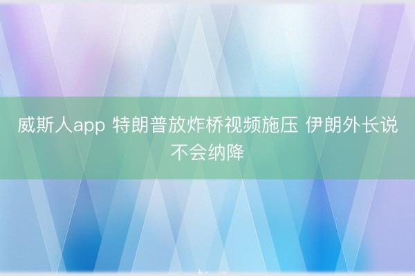 威斯人app 特朗普放炸桥视频施压 伊朗外长说不会纳降
