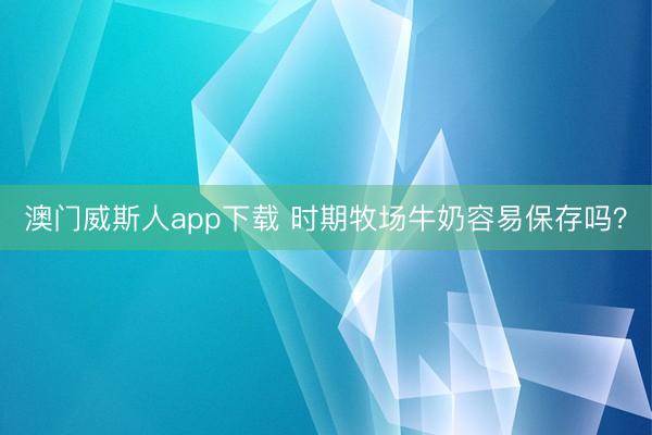 澳门威斯人app下载 时期牧场牛奶容易保存吗?