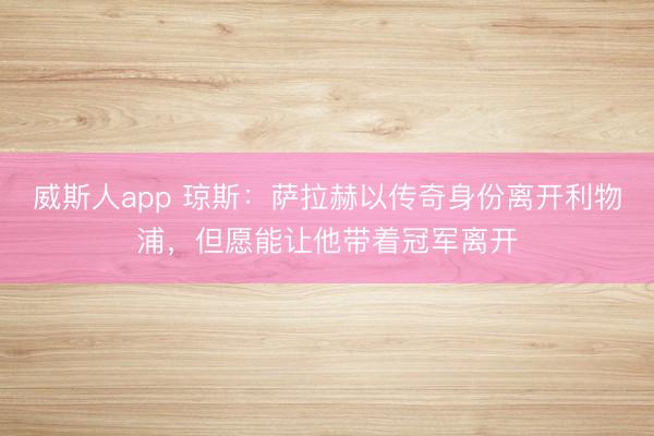 威斯人app 琼斯:萨拉赫以传奇身份离开利物浦,但愿能让他带着冠军离开