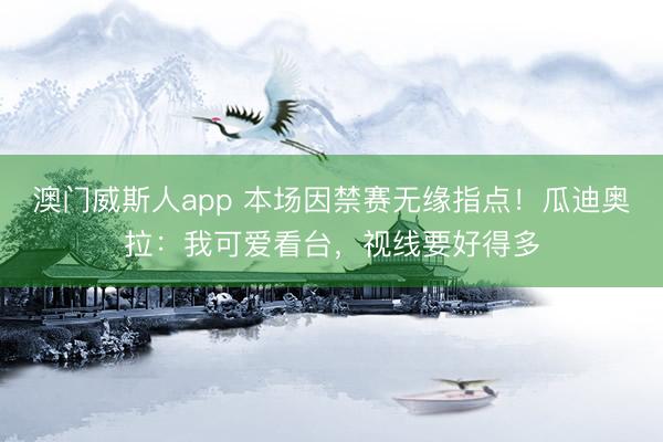 澳门威斯人app 本场因禁赛无缘指点!瓜迪奥拉:我可爱看台,视线要好得多