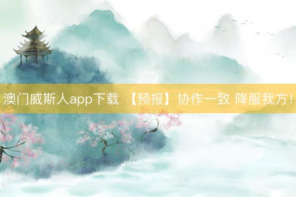 澳门威斯人app下载 【预报】协作一致 降服我方!
