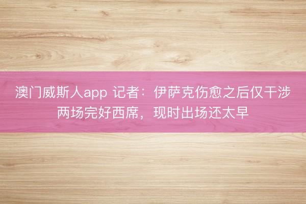 澳门威斯人app 记者：伊萨克伤愈之后仅干涉两场完好西席，现时出场还太早
