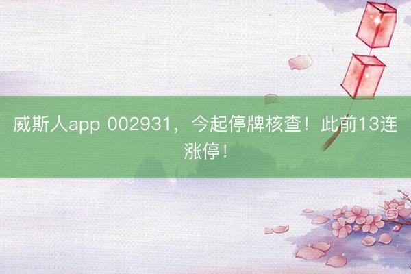 威斯人app 002931，今起停牌核查！此前13连涨停！