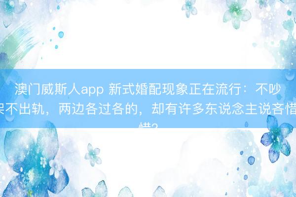 澳门威斯人app 新式婚配现象正在流行:不吵架不出轨,两边各过各的,却有许多东说念主说吝惜?