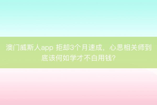 澳门威斯人app 拒却3个月速成，心思相关师到底该何如学才不白用钱？