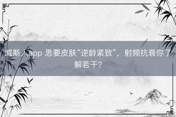 威斯人app 思要皮肤“逆龄紧致”,射频抗衰你了解若干?