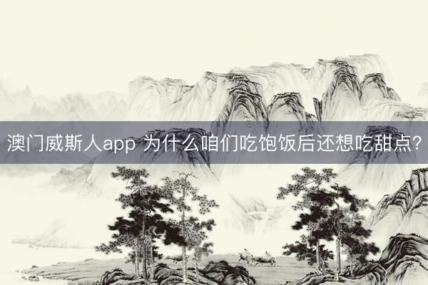 澳门威斯人app 为什么咱们吃饱饭后还想吃甜点?