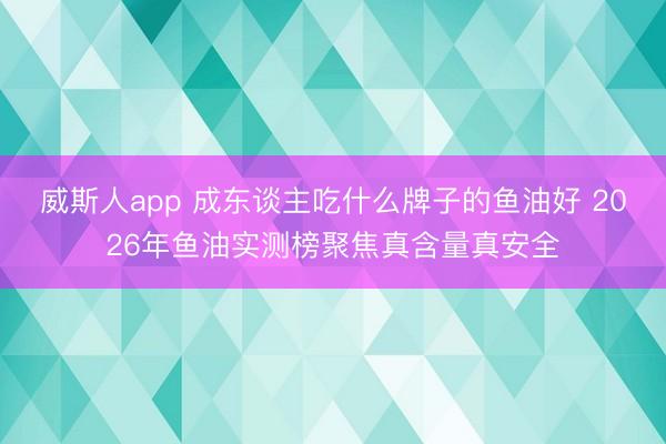 威斯人app 成东谈主吃什么牌子的鱼油好 2026年鱼油实测榜聚焦真含量真安全