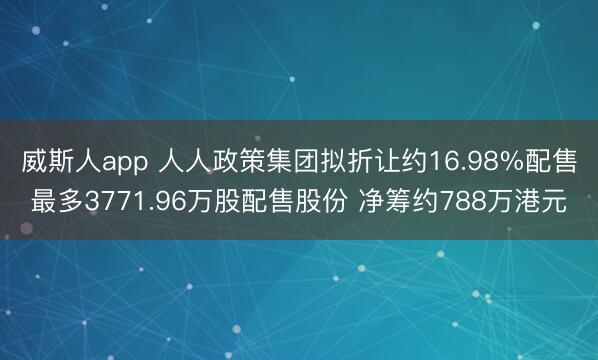 威斯人app 人人政策集团拟折让约16.98%配售最多3771.96万股配售股份 净筹约788万港元