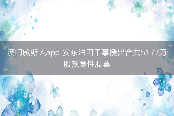 澳门威斯人app 安东油田干事授出合共5177万股规章性股票