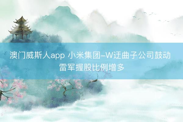 澳门威斯人app 小米集团-W迂曲子公司鼓动 雷军握股比例增多