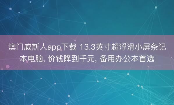 澳门威斯人app下载 13.3英寸超浮滑小屏条记本电脑， 价钱降到千元， 备用办公本首选