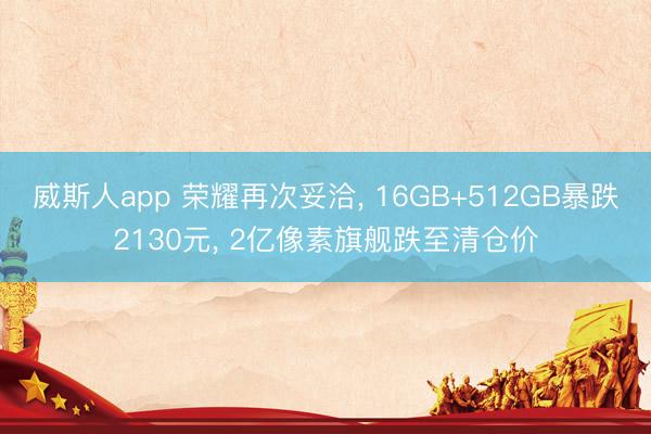 威斯人app 荣耀再次妥洽, 16GB+512GB暴跌2130元, 2亿像素旗舰跌至清仓价