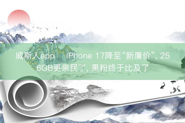 威斯人app ‍iPhone 17降至“新廉价”， 256GB更亲民了， 果粉终于比及了