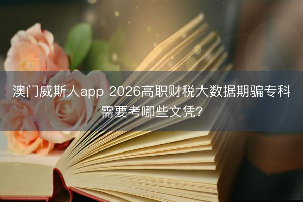 澳门威斯人app 2026高职财税大数据期骗专科需要考哪些文凭?