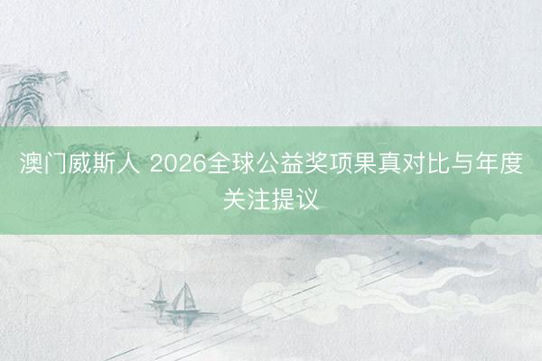 澳门威斯人 2026全球公益奖项果真对比与年度关注提议