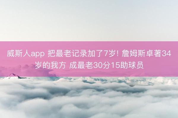 威斯人app 把最老记录加了7岁! 詹姆斯卓著34岁的我方 成最老30分15助球员
