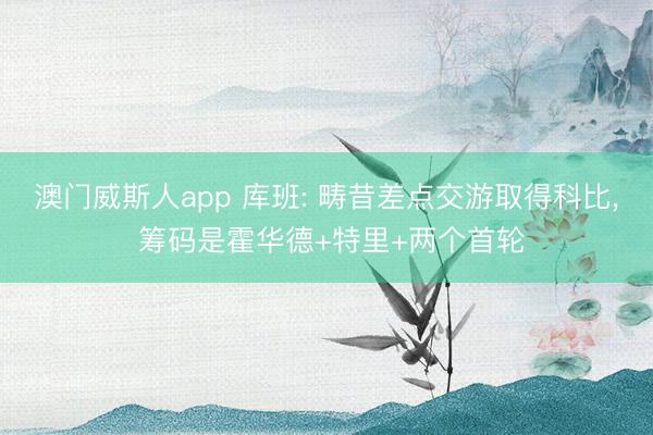 澳门威斯人app 库班: 畴昔差点交游取得科比， 筹码是霍华德+特里+两个首轮