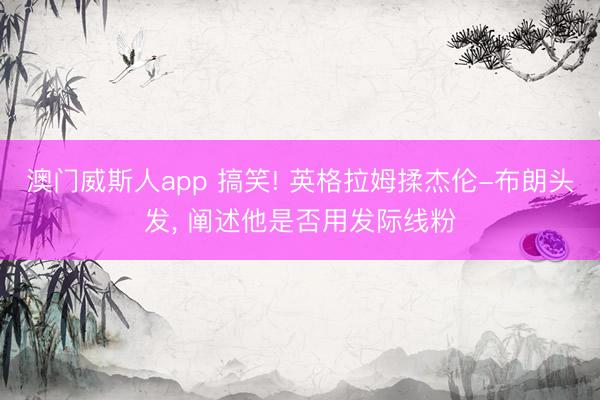 澳门威斯人app 搞笑! 英格拉姆揉杰伦-布朗头发, 阐述他是否用发际线粉