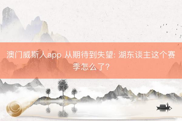 澳门威斯人app 从期待到失望: 湖东谈主这个赛季怎么了?