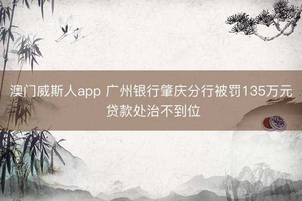 澳门威斯人app 广州银行肇庆分行被罚135万元 贷款处治不到位