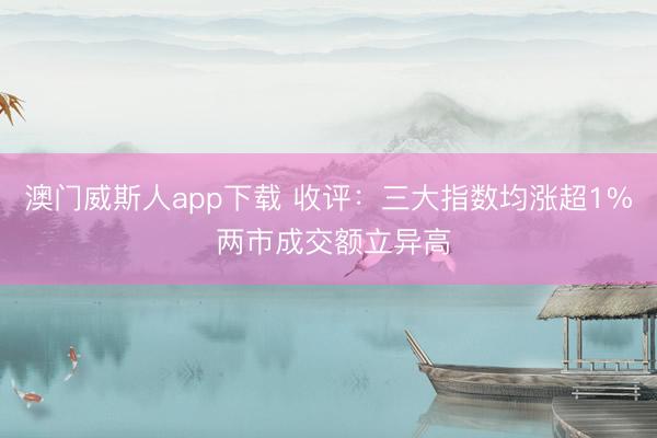 澳门威斯人app下载 收评：三大指数均涨超1% 两市成交额立异高