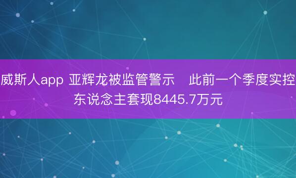威斯人app 亚辉龙被监管警示 此前一个季度实控东说念主套现8445.7万元