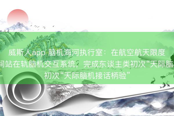 威斯人app 脑机海河执行室:在航空航天限度莳植五代空间站在轨脑机交互系统,完成东谈主类初次“天际脑机接话柄验”
