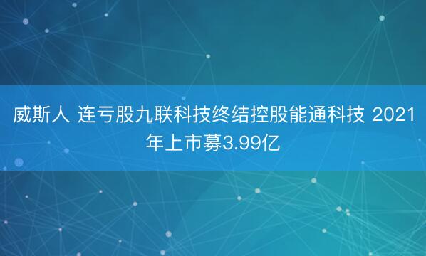威斯人 连亏股九联科技终结控股能通科技 2021年上市募3.99亿