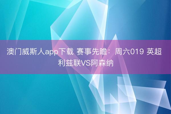 澳门威斯人app下载 赛事先瞻:周六019 英超 利兹联VS阿森纳