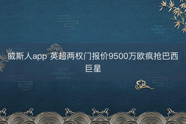 威斯人app 英超两权门报价9500万欧疯抢巴西巨星