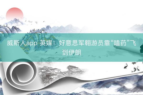 威斯人app 英媒：好意思军翱游员靠“嗑药”飞到伊朗