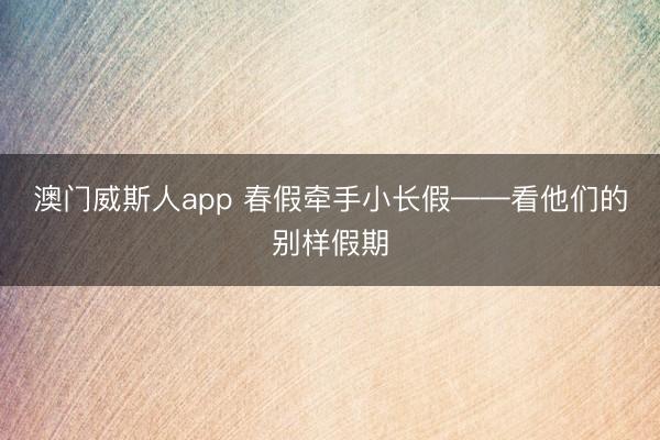 澳门威斯人app 春假牵手小长假——看他们的别样假期