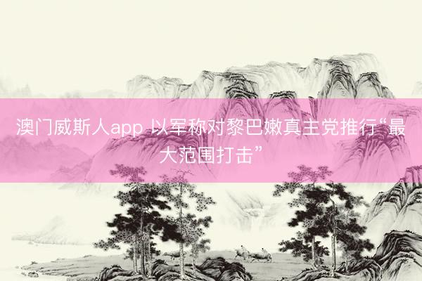 澳门威斯人app 以军称对黎巴嫩真主党推行“最大范围打击”