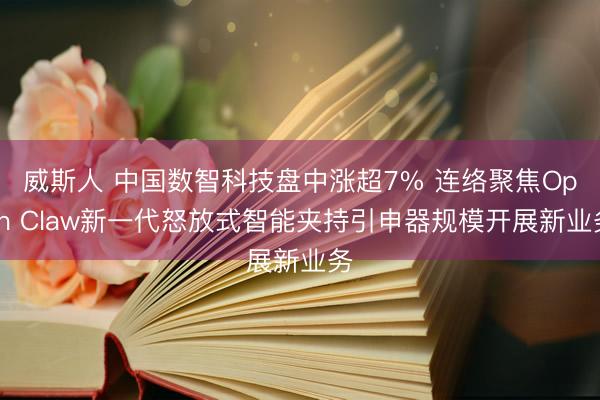 威斯人 中国数智科技盘中涨超7% 连络聚焦Open Claw新一代怒放式智能夹持引申器规模开展新业务