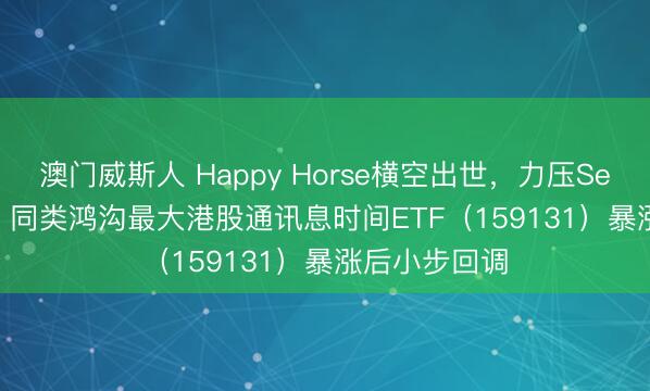 澳门威斯人 Happy Horse横空出世,力压Seedance2.0?同类鸿沟最大港股通讯息时间ETF(159131)暴涨后小步回调