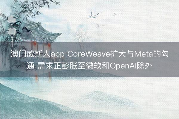 澳门威斯人app CoreWeave扩大与Meta的勾通 需求正彭胀至微软和OpenAI除外