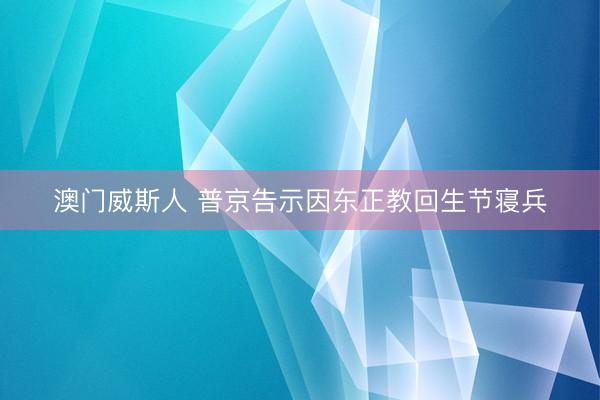澳门威斯人 普京告示因东正教回生节寝兵