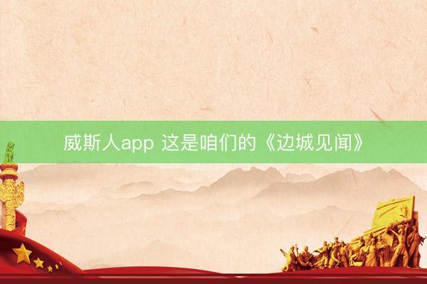 威斯人app 这是咱们的《边城见闻》
