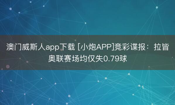 澳门威斯人app下载 [小炮APP]竞彩谍报：拉皆奥联赛场均仅失0.79球